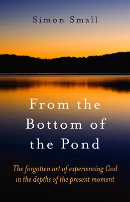 Desde el fondo del estanque: El olvidado arte de experimentar a Dios en las profundidades del momento presente - From the Bottom of the Pond: The Forgotten Art of Experiencing God in the Depths of the Present Moment