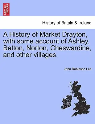 A History of Market Drayton, with Some Account of Ashley, Betton, Norton, Cheswardine, and Other Villages (Historia de Market Drayton, con algunos datos sobre Ashley, Betton, Norton, Cheswardine y otros pueblos). - A History of Market Drayton, with Some Account of Ashley, Betton, Norton, Cheswardine, and Other Villages.