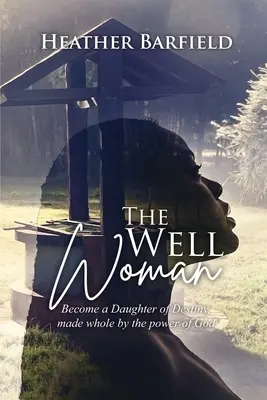 La mujer del pozo: Conviértete en una Hija del Destino, sanada por el poder de Dios - The Well Woman: Become a Daughter of Destiny, made whole by the power of God