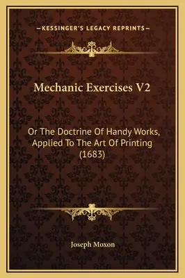 Mechanic Exercises V2: O la doctrina de los trabajos manuales, aplicada al arte de la imprenta (1683) - Mechanic Exercises V2: Or The Doctrine Of Handy Works, Applied To The Art Of Printing (1683)