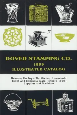 Dover Stamping Co. Catálogo ilustrado, 1869: Tinware, Tin Toys, Tin Kitchen, Household, Toilet and Brittania Ware, Tinners' Tools, Supplies, and Mach - Dover Stamping Co. Illustrated Catalog, 1869: Tinware, Tin Toys, Tin Kitchen, Household, Toilet and Brittania Ware, Tinners' Tools, Supplies, and Mach