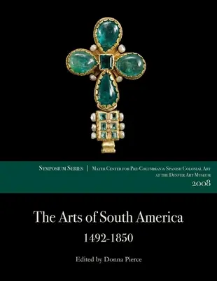 Las artes de Sudamérica, 1492-1850: Ponencias del Simposio 2008 del Centro Mayer en el Museo de Arte de Denver - The Arts of South America, 1492-1850: Papers from the 2008 Mayer Center Symposium at the Denver Art Museum