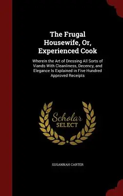 The Frugal Housewife, Or, Experienced Cook: En el que se explica el arte de aderezar toda clase de viandas con limpieza, decencia y elegancia. - The Frugal Housewife, Or, Experienced Cook: Wherein the Art of Dressing All Sorts of Viands With Cleanliness, Decency, and Elegance Is Explained in Fi