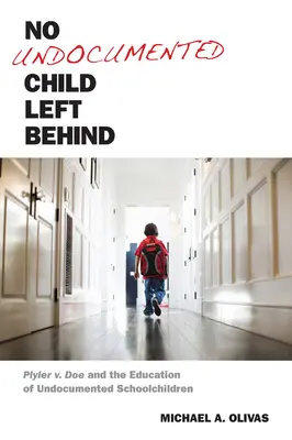 No Undocumented Child Left Behind: Plyler contra Doe y la educación de los escolares indocumentados - No Undocumented Child Left Behind: Plyler V. Doe and the Education of Undocumented Schoolchildren