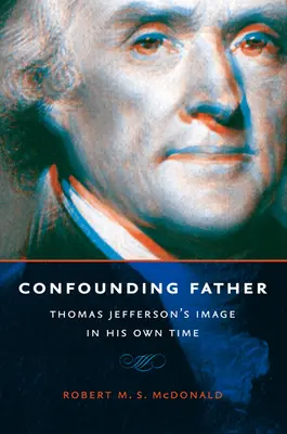 Padre desconcertante: La imagen de Thomas Jefferson en su época - Confounding Father: Thomas Jefferson's Image in His Own Time