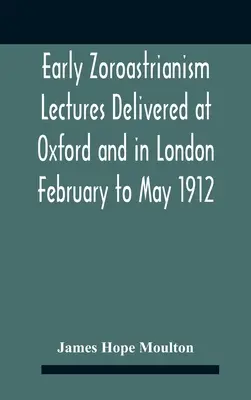 El zoroastrismo primitivo Conferencias pronunciadas en Oxford y Londres de febrero a mayo de 1912 - Early Zoroastrianism Lectures Delivered At Oxford And In London February To May 1912