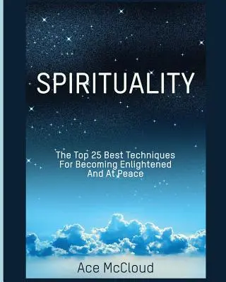 Espiritualidad: Las 25 mejores técnicas para alcanzar la iluminación y la paz - Spirituality: The Top 25 Best Techniques For Becoming Enlightened And At Peace