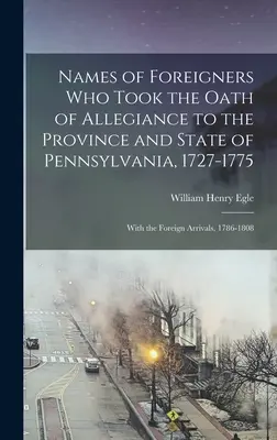 Nombres de los extranjeros que juraron lealtad a la provincia y al estado de Pensilvania, 1727-1775: Con los extranjeros llegados, 1786-1808 - Names of Foreigners Who Took the Oath of Allegiance to the Province and State of Pennsylvania, 1727-1775: With the Foreign Arrivals, 1786-1808