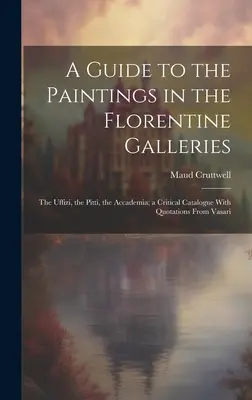 Guía de las pinturas de las galerías florentinas: Uffizi, Pitti, Accademia; catálogo crítico con citas de Vasari - A Guide to the Paintings in the Florentine Galleries; the Uffizi, the Pitti, the Accademia; a Critical Catalogue With Quotations From Vasari