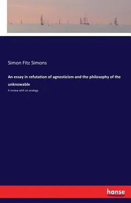 Ensayo de refutación del agnosticismo y de la filosofía de lo incognoscible: Una revisión con una analogía - An essay in refutation of agnosticism and the philosophy of the unknowable: A review with an analogy