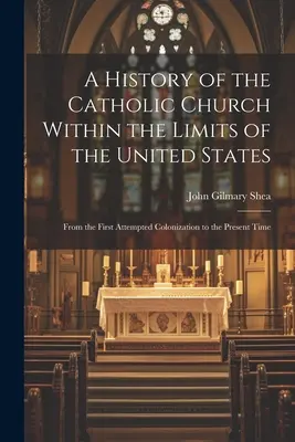 Historia de la Iglesia Católica dentro de los límites de los Estados Unidos: Desde el primer intento de colonización hasta la actualidad - A History of the Catholic Church Within the Limits of the United States: From the First Attempted Colonization to the Present Time