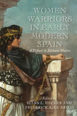 Mujeres guerreras en la España moderna: Homenaje a Bárbara Mujica - Women Warriors in Early Modern Spain: A Tribute to Barbara Mujica