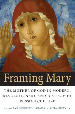 Framing Mary: La Madre de Dios en la cultura rusa moderna, revolucionaria y postsoviética - Framing Mary: The Mother of God in Modern, Revolutionary, and Post-Soviet Russian Culture