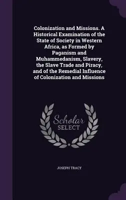 Colonización y misiones. Un examen histórico del estado de la sociedad en el África occidental, tal y como ha sido formada por el paganismo y el mahometismo, la esclavitud, el sida y el colonialismo. - Colonization and Missions. A Historical Examination of the State of Society in Western Africa, as Formed by Paganism and Muhammedanism, Slavery, the S