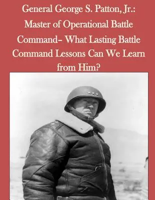 General George S. Patton, Jr: Maestro del Mando Operativo de Batalla - ¿Qué lecciones duraderas de mando de batalla podemos aprender de él? - General George S. Patton, Jr.: Master of Operational Battle Command- What Lasting Battle Command Lessons Can We Learn from Him?