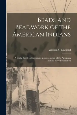 Beads and Beadwork of the American Indians: a Study Based on Specimens in the Museum of the American Indian, Heye Foundation (Abalorios y abalorios de los indios americanos: estudio basado en especímenes del Museo del Indio Americano, Fundación Heye) - Beads and Beadwork of the American Indians: a Study Based on Specimens in the Museum of the American Indian, Heye Foundation