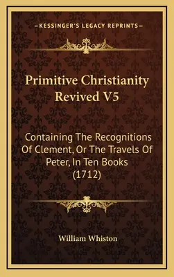 El cristianismo primitivo revivido V5: Contiene los reconocimientos de Clemente, o los viajes de Pedro, en diez libros (1712) - Primitive Christianity Revived V5: Containing The Recognitions Of Clement, Or The Travels Of Peter, In Ten Books (1712)