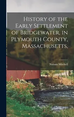 Historia de los primeros asentamientos de Bridgewater, en el condado de Plymouth, Massachusetts, - History of the Early Settlement of Bridgewater, in Plymouth County, Massachusetts,