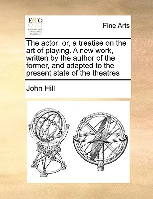 El actor: Una nueva obra, escrita por el autor de la anterior y adaptada al estado actual. - The Actor: Or, a Treatise on the Art of Playing. a New Work, Written by the Author of the Former, and Adapted to the Present Stat