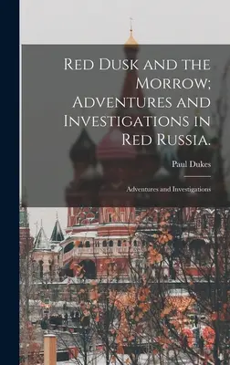 El crepúsculo rojo y el ocaso; Aventuras e investigaciones en la Rusia roja: Aventuras e investigaciones - Red Dusk and the Morrow; Adventures and Investigations in Red Russia.: Adventures and Investigations