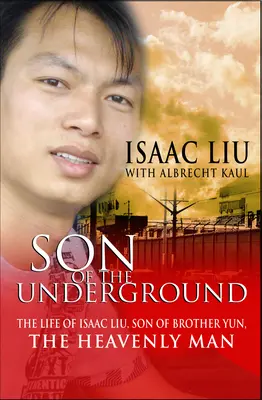 Son of the Underground: La vida de Isaac Liu, hijo del hermano Yun, el hombre celestial - Son of the Underground: The Life of Isaac Liu, Son of Brother Yun, the Heavenly Man