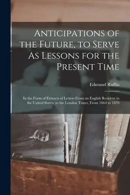 Anticipaciones del futuro, que sirvan de lección para el tiempo presente: en forma de extractos de cartas de un residente inglés en los Estados Unidos - Anticipations of the Future, to Serve As Lessons for the Present Time: In the Form of Extracts of Letters From an English Resident in the United State