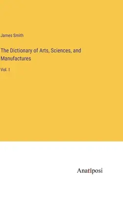 El Diccionario de Artes, Ciencias y Manufacturas: Vol. I - The Dictionary of Arts, Sciences, and Manufactures: Vol. I