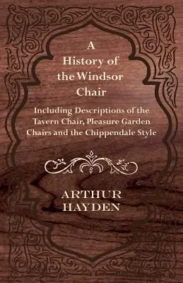 Historia de la silla Windsor - Incluye descripciones de la silla de taberna, las sillas de jardín y el estilo Chippendale - A History of the Windsor Chair - Including Descriptions of the Tavern Chair, Pleasure Garden Chairs and the Chippendale Style