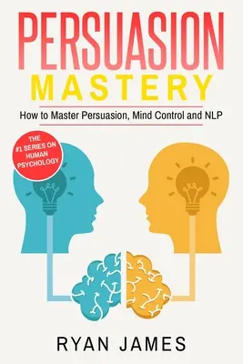 Persuasión: Maestría- Cómo dominar la persuasión, el control mental y la PNL (Serie Persuasión) (Volumen 2) - Persuasion: Mastery- How to Master Persuasion, Mind Control and NLP (Persuasion Series) (Volume 2)