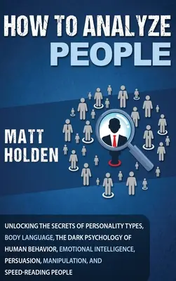 How to Analyze People: Unlocking the Secrets of Personality Types, Body Language, The Dark Psychology of Human Behavior, Emotional Intelligence, and Emotional Intelligence. - How to Analyze People: Unlocking the Secrets of Personality Types, Body Language, The Dark Psychology of Human Behavior, Emotional Intelligen