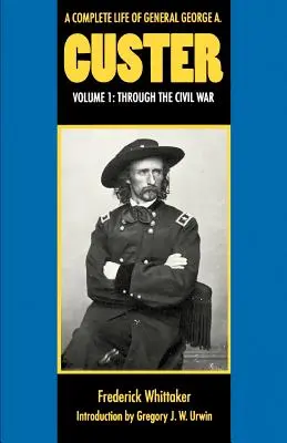 A Complete Life of General George A. Custer, Volume 1: Through the Civil War (La vida completa del General George A. Custer, Volumen 1: A lo largo de la Guerra Civil) - A Complete Life of General George A. Custer, Volume 1: Through the Civil War