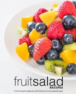 Recetas de ensalada de frutas: Un libro de cocina de ensalada de frutas con deliciosas recetas de ensalada de frutas (2ª Edición) - Fruit Salad Recipes: A Fruit Salad Cookbook with Delicious Fruit Salad Recipes (2nd Edition)
