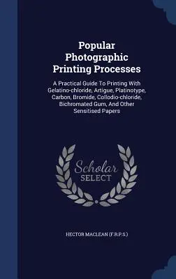 Procesos populares de impresión fotográfica: Una guía práctica para imprimir con cloruro de gelatina, artigue, platinotipia, carbón, bromuro, colodio-cloruro. - Popular Photographic Printing Processes: A Practical Guide To Printing With Gelatino-chloride, Artigue, Platinotype, Carbon, Bromide, Collodio-chlorid