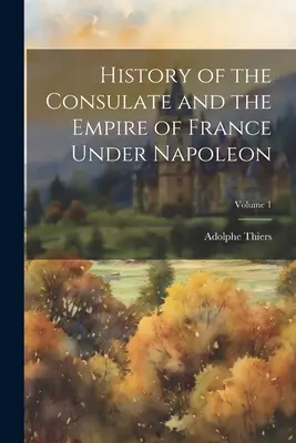 Historia del Consulado y del Imperio de Francia bajo Napoleón; Tomo 1 - History of the Consulate and the Empire of France Under Napoleon; Volume 1