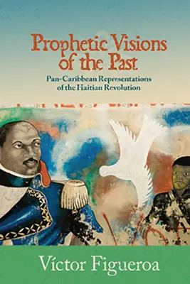 Visiones proféticas del pasado: Representaciones pancaribeñas de la Revolución haitiana - Prophetic Visions of the Past: Pan-Caribbean Representations of the Haitian Revolution
