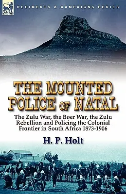 La Policía Montada de Natal: La Guerra Zulú, la Guerra Bóer, la Rebelión Zulú y la Vigilancia de la Frontera Colonial en Sudáfrica 1873-1906 - The Mounted Police of Natal: The Zulu War, the Boer War, the Zulu Rebellion and Policing the Colonial Frontier in South Africa 1873-1906