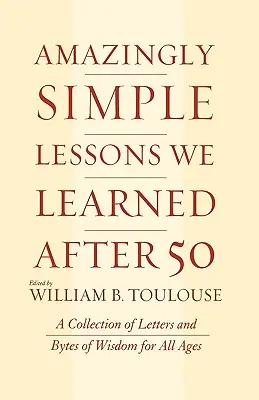 Lecciones asombrosamente sencillas que aprendimos después de los 50: Una colección de cartas y bytes de sabiduría para todas las edades - Amazingly Simple Lessons We Learned After 50: A Collection of Letters and Bytes of Wisdom for All Ages