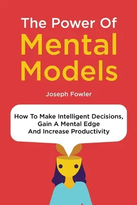 El poder de los modelos mentales: Cómo tomar decisiones inteligentes, obtener una ventaja mental y aumentar la productividad - The Power Of Mental Models: How To Make Intelligent Decisions, Gain A Mental Edge And Increase Productivity