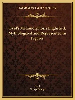 La metamorfosis de Ovidio explicada, mitificada y representada en figuras - Ovid's Metamorphosis Englished, Mythologized and Represented in Figures