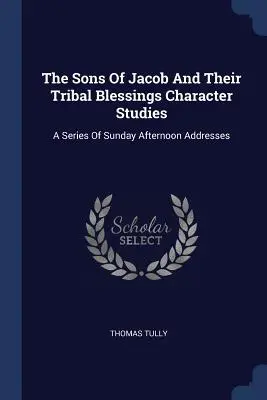 The Sons Of Jacob And Their Tribal Blessings Character Studies: Una serie de discursos dominicales - The Sons Of Jacob And Their Tribal Blessings Character Studies: A Series Of Sunday Afternoon Addresses