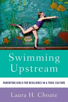 Nadando contracorriente: Criar a las niñas para que sean resistentes en una cultura tóxica - Swimming Upstream: Parenting Girls for Resilience in a Toxic Culture