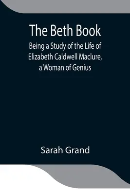 The Beth Book; Being a Study of the Life of Elizabeth Caldwell Maclure, a Woman of Genius (El libro de Beth: estudio de la vida de Elizabeth Caldwell Maclure, una mujer de genio) - The Beth Book; Being a Study of the Life of Elizabeth Caldwell Maclure, a Woman of Genius