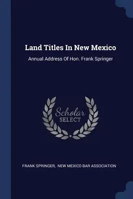 Títulos de propiedad en Nuevo México: Annual Address Of Hon. Frank Springer - Land Titles In New Mexico: Annual Address Of Hon. Frank Springer