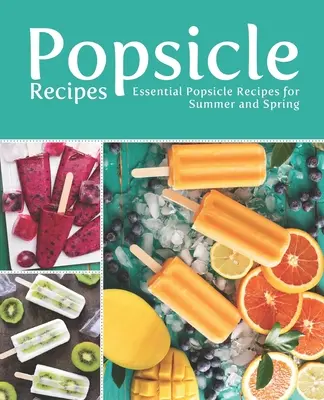 Recetas de paletas: Recetas de polos esenciales para el verano y la primavera - Popsicle Recipes: Essential Popsicle Recipes for Summer and Spring