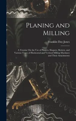 Cepillado y fresado: Tratado sobre el uso de cepilladoras, mortajadoras, ranuradoras y diversos tipos de fresadoras horizontales y verticales y - Planing and Milling: A Treatise On the Use of Planers, Shapers, Slotters, and Various Types of Horizontal and Vertical Milling Machines and