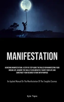 Manifestación: Lograr la Manifestación: Una Guía Paso a Paso Las Reglas Para Manifestar La Vida De Tus Sueños: Adquiere Las Habilidades Para Deliberar - Manifestation: Achieving Manifestation: A Step By Step Guide The Rules For Manifesting Your Dream Life: Acquire The Skills To Deliber