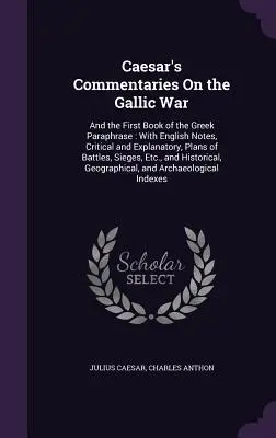 Comentarios de César sobre la guerra de las Galias: y el primer libro de la paráfrasis griega: Con notas en inglés, críticas y explicativas, planos de batallas, s - Caesar's Commentaries On the Gallic War: And the First Book of the Greek Paraphrase: With English Notes, Critical and Explanatory, Plans of Battles, S