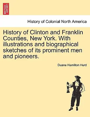 Historia de los condados de Clinton y Franklin, Nueva York. Con ilustraciones y esbozos biográficos de sus hombres prominentes y pioneros. - History of Clinton and Franklin Counties, New York. With illustrations and biographical sketches of its prominent men and pioneers.