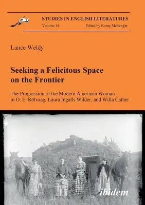 En busca de un espacio feliz en la frontera. The Progression of the Modern American Woman in O. E. Rlvaag, Laura Ingalls Wilder, and Willa Cather. - Seeking a Felicitous Space on the Frontier. The Progression of the Modern American Woman in O. E. Rlvaag, Laura Ingalls Wilder, and Willa Cather.