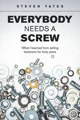 Todo el mundo necesita un tornillo: Lo que aprendí vendiendo tornillería durante cuarenta años - Everybody Needs a Screw: What I Learned from Selling Fasteners for Forty Years